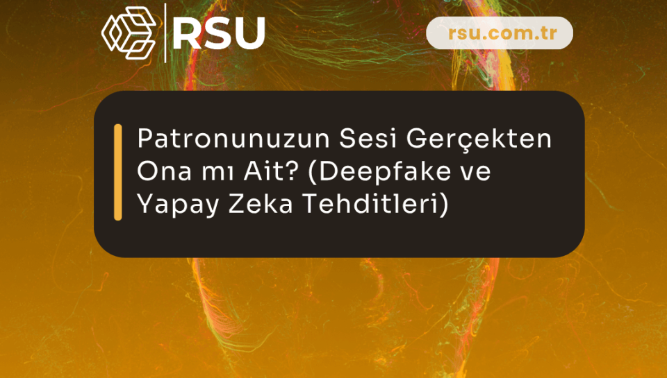 Patronunuzun Sesi Gerçekten Ona mı Ait? (Deepfake ve Yapay Zeka Tehditleri)